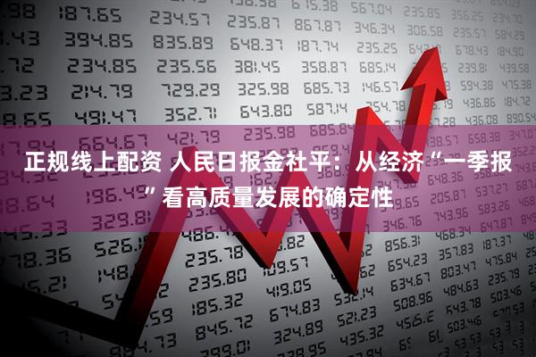 正规线上配资 人民日报金社平：从经济“一季报”看高质量发展的确定性