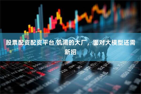股票配资配资平台 饥渴的大厂，面对大模型还需新招