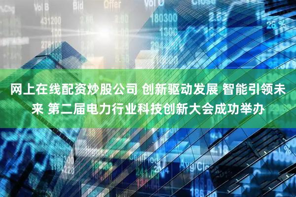 网上在线配资炒股公司 创新驱动发展 智能引领未来 第二届电力行业科技创新大会成功举办