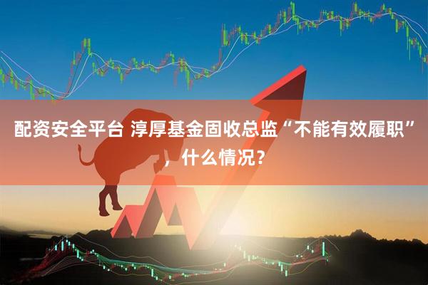 配资安全平台 淳厚基金固收总监“不能有效履职”，什么情况？