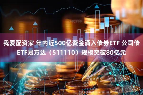 我爱配资家 年内近500亿资金涌入债券ETF 公司债ETF易方达（511110）规模突破80亿元