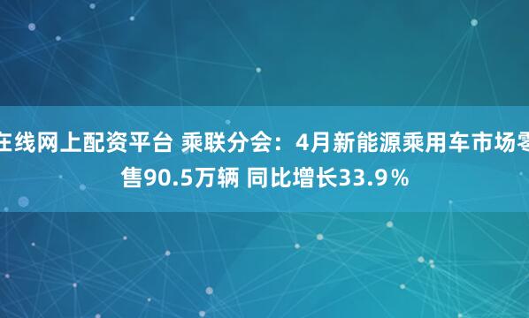 在线网上配资平台 乘联分会：4月新能源乘用车市场零售90.5万辆 同比增长33.9％