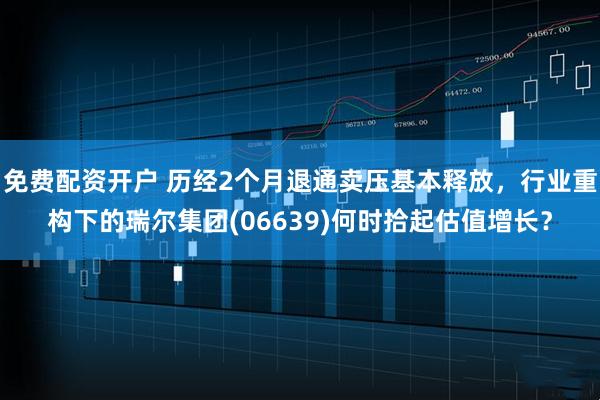 免费配资开户 历经2个月退通卖压基本释放，行业重构下的瑞尔集团(06639)何时拾起估值增长？