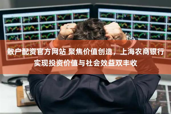 散户配资官方网站 聚焦价值创造，上海农商银行实现投资价值与社会效益双丰收