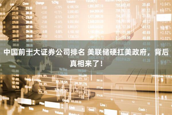 中国前十大证券公司排名 美联储硬扛美政府，背后真相来了！