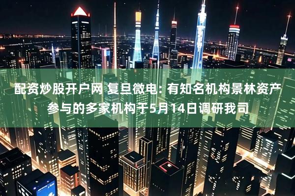 配资炒股开户网 复旦微电: 有知名机构景林资产参与的多家机构于5月14日调研我司