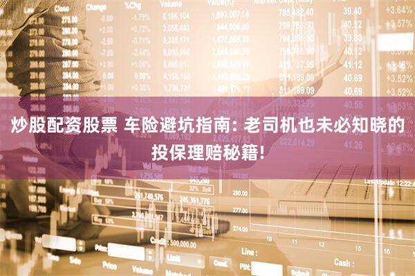 炒股配资股票 车险避坑指南: 老司机也未必知晓的投保理赔秘籍!