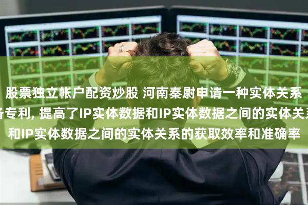 股票独立帐户配资炒股 河南秦尉申请一种实体关系的确定方法及计算设备专利, 提高了IP实体数据和IP实体数据之间的实体关系的获取效率和准确率