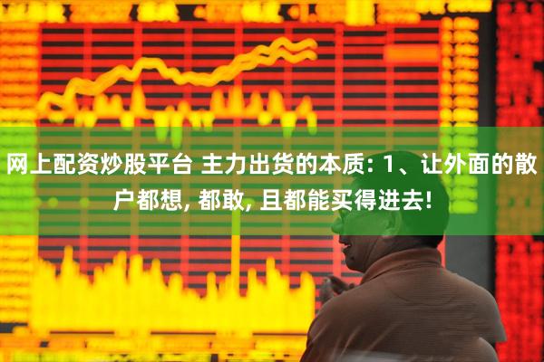 网上配资炒股平台 主力出货的本质: 1、让外面的散户都想, 都敢, 且都能买得进去!