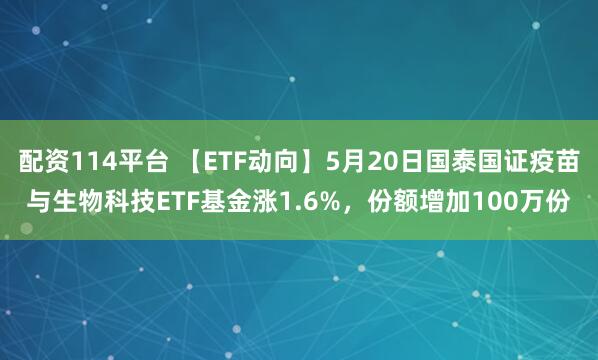 配资114平台 【ETF动向】5月20日国泰国证疫苗与生物科技ETF基金涨1.6%，份额增加100万份