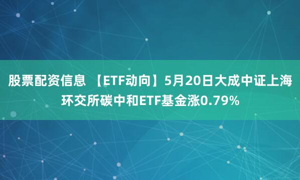 股票配资信息 【ETF动向】5月20日大成中证上海环交所碳中和ETF基金涨0.79%