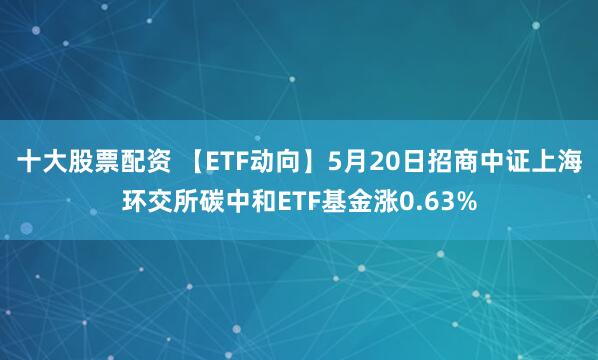 十大股票配资 【ETF动向】5月20日招商中证上海环交所碳中和ETF基金涨0.63%