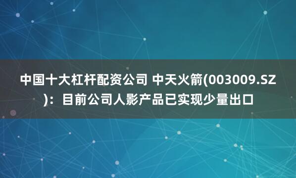 中国十大杠杆配资公司 中天火箭(003009.SZ)：目前公司人影产品已实现少量出口