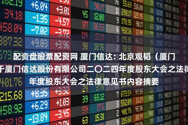 配资盘股票配资网 厦门信达: 北京观韬（厦门）律师事务所关于厦门信达股份有限公司二〇二四年度股东大会之法律意见书内容摘要