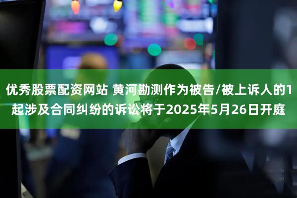 优秀股票配资网站 黄河勘测作为被告/被上诉人的1起涉及合同纠纷的诉讼将于2025年5月26日开庭