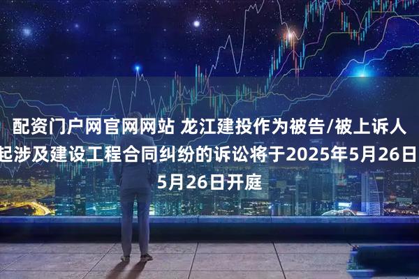 配资门户网官网网站 龙江建投作为被告/被上诉人的1起涉及建设工程合同纠纷的诉讼将于2025年5月26日开庭