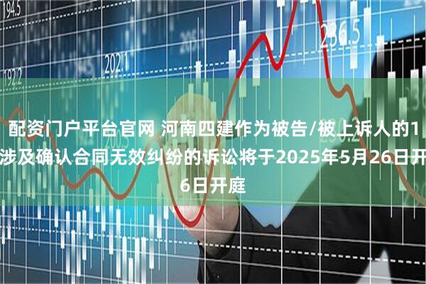 配资门户平台官网 河南四建作为被告/被上诉人的1起涉及确认合同无效纠纷的诉讼将于2025年5月26日开庭