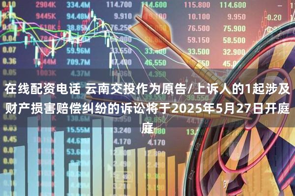 在线配资电话 云南交投作为原告/上诉人的1起涉及财产损害赔偿纠纷的诉讼将于2025年5月27日开庭