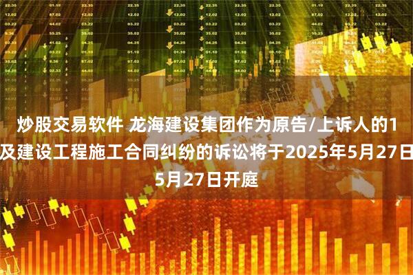 炒股交易软件 龙海建设集团作为原告/上诉人的1起涉及建设工程施工合同纠纷的诉讼将于2025年5月27日开庭