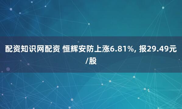 配资知识网配资 恒辉安防上涨6.81%, 报29.49元/股