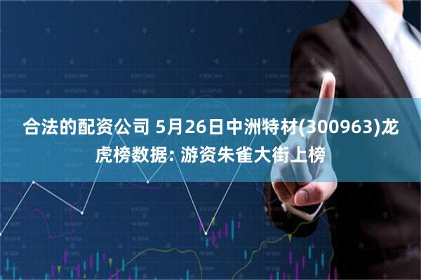 合法的配资公司 5月26日中洲特材(300963)龙虎榜数据: 游资朱雀大街上榜