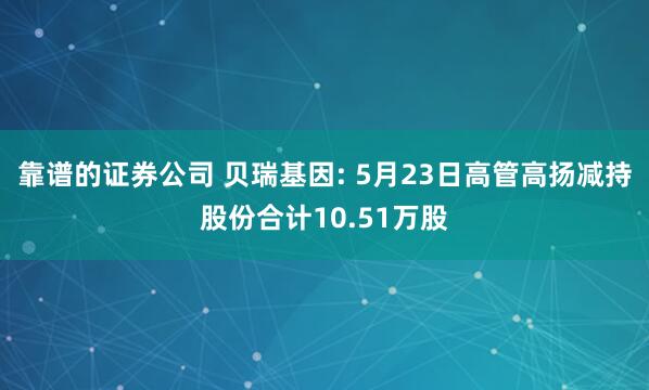 靠谱的证券公司 贝瑞基因: 5月23日高管高扬减持股份合计10.51万股