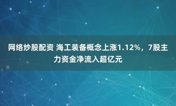 网络炒股配资 海工装备概念上涨1.12%，7股主力资金净流入超亿元