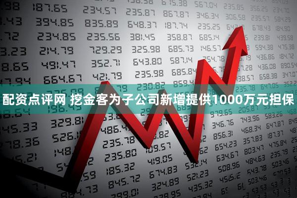 配资点评网 挖金客为子公司新增提供1000万元担保