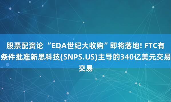 股票配资论 “EDA世纪大收购”即将落地! FTC有条件批准新思科技(SNPS.US)主导的340亿美元交易