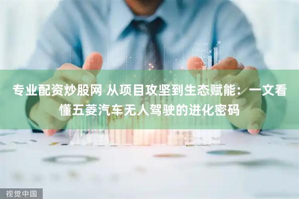 专业配资炒股网 从项目攻坚到生态赋能：一文看懂五菱汽车无人驾驶的进化密码