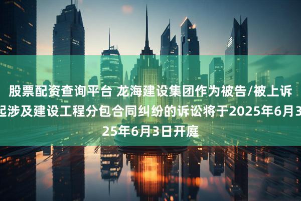 股票配资查询平台 龙海建设集团作为被告/被上诉人的1起涉及建设工程分包合同纠纷的诉讼将于2025年6月3日开庭
