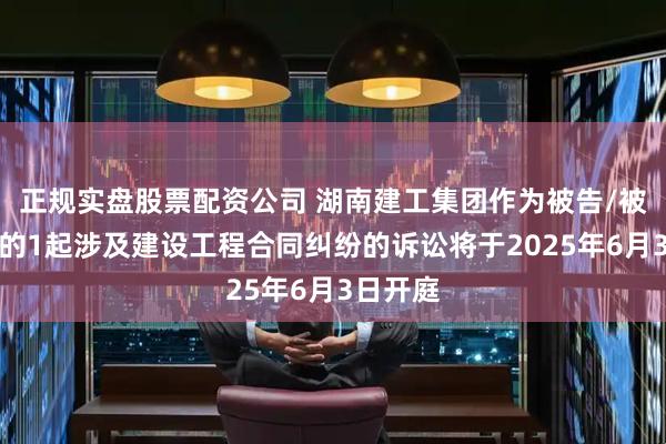 正规实盘股票配资公司 湖南建工集团作为被告/被上诉人的1起涉及建设工程合同纠纷的诉讼将于2025年6月3日开庭