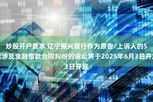 炒股开户要求 辽宁振兴银行作为原告/上诉人的5起涉及金融借款合同纠纷的诉讼将于2025年6月3日开庭