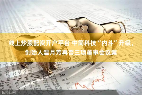 线上炒股配资开户平台 中简科技“内斗”升级，创始人温月芳再否三项董事会议案