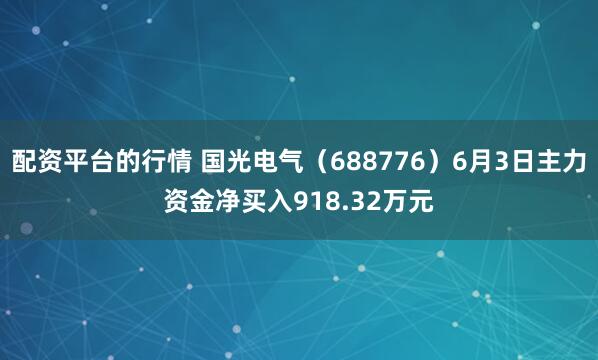 配资平台的行情 国光电气（688776）6月3日主力资金净买入918.32万元