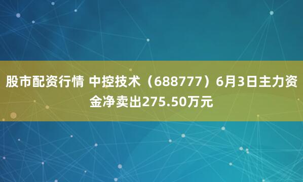 股市配资行情 中控技术（688777）6月3日主力资金净卖出275.50万元