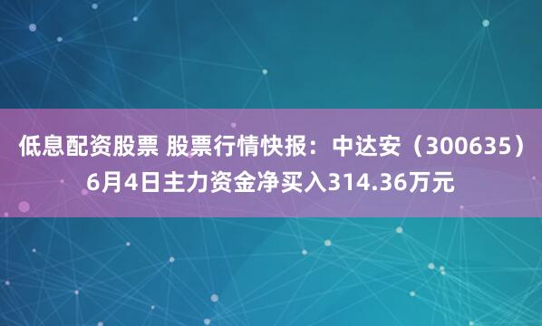 低息配资股票 股票行情快报：中达安（300635）6月4日主力资金净买入314.36万元