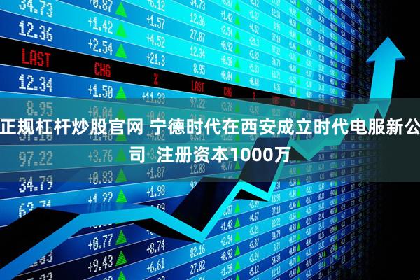 正规杠杆炒股官网 宁德时代在西安成立时代电服新公司  注册资本1000万