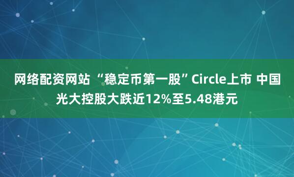 网络配资网站 “稳定币第一股”Circle上市 中国光大控股大跌近12%至5.48港元