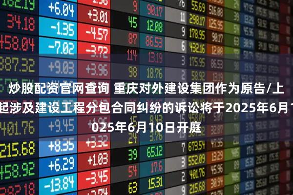 炒股配资官网查询 重庆对外建设集团作为原告/上诉人的1起涉及建设工程分包合同纠纷的诉讼将于2025年6月10日开庭