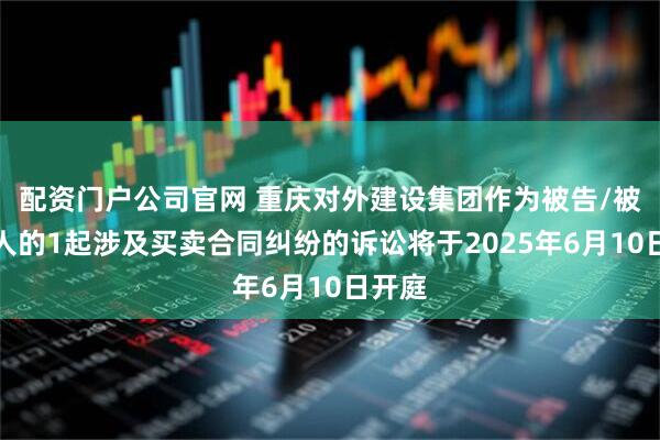 配资门户公司官网 重庆对外建设集团作为被告/被上诉人的1起涉及买卖合同纠纷的诉讼将于2025年6月10日开庭