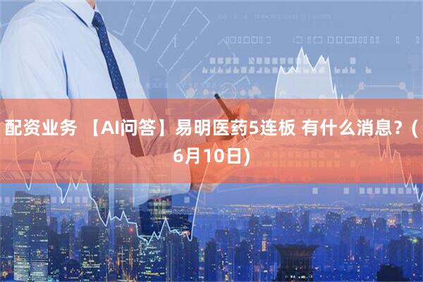 配资业务 【AI问答】易明医药5连板 有什么消息？(6月10日)