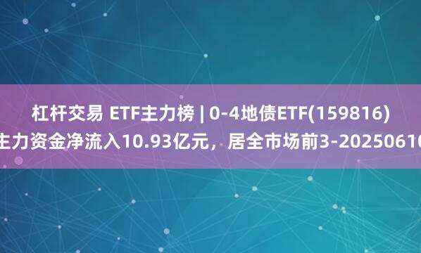 杠杆交易 ETF主力榜 | 0-4地债ETF(159816)主力资金净流入10.93亿元，居全市场前3-20250610