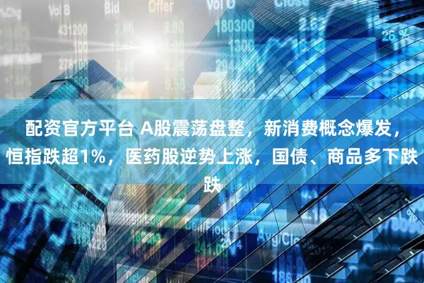 配资官方平台 A股震荡盘整，新消费概念爆发，恒指跌超1%，医药股逆势上涨，国债、商品多下跌
