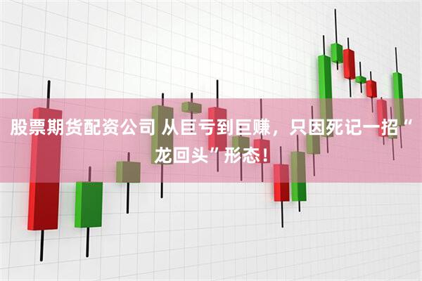 股票期货配资公司 从巨亏到巨赚，只因死记一招“龙回头”形态！