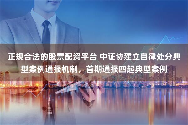 正规合法的股票配资平台 中证协建立自律处分典型案例通报机制，首期通报四起典型案例
