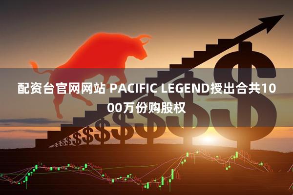 配资台官网网站 PACIFIC LEGEND授出合共1000万份购股权