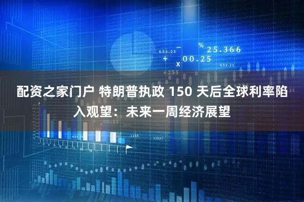 配资之家门户 特朗普执政 150 天后全球利率陷入观望：未来一周经济展望