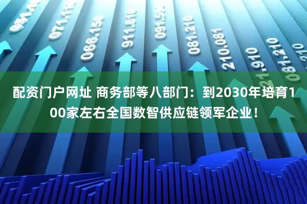 配资门户网址 商务部等八部门：到2030年培育100家左右全国数智供应链领军企业！