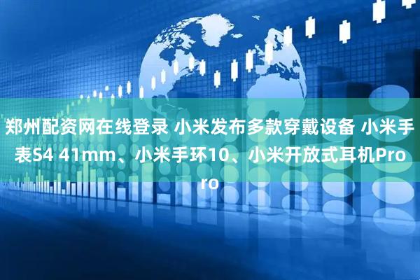 郑州配资网在线登录 小米发布多款穿戴设备 小米手表S4 41mm、小米手环10、小米开放式耳机Pro